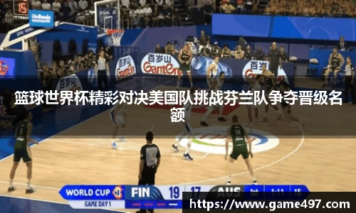 篮球世界杯精彩对决美国队挑战芬兰队争夺晋级名额