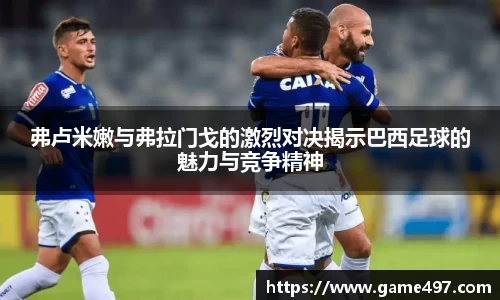 弗卢米嫩与弗拉门戈的激烈对决揭示巴西足球的魅力与竞争精神
