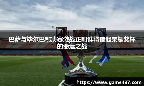 巴萨与毕尔巴鄂决赛激战正酣谁将捧起荣耀奖杯的命运之战