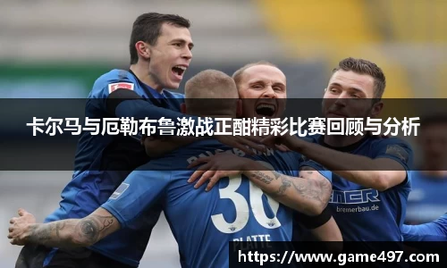 卡尔马与厄勒布鲁激战正酣精彩比赛回顾与分析